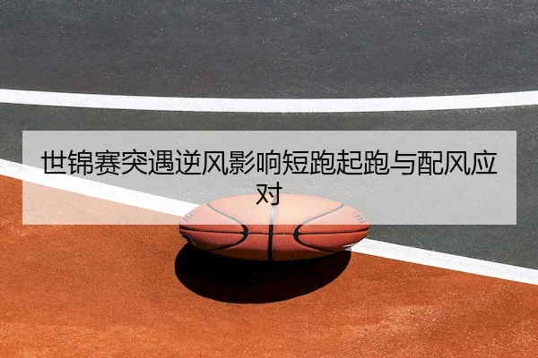 世锦赛突遇逆风影响短跑起跑与配风应对